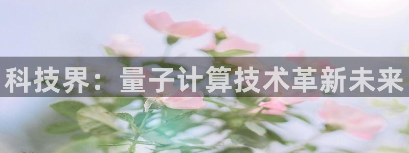 科技界：量子计算技术革新未来